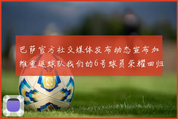 巴萨官方社交媒体发布动态宣布加维重返球队我们的6号球员荣耀回归