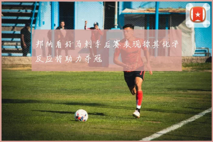 邦纳看好马刺季后赛表现称其化学反应将助力夺冠