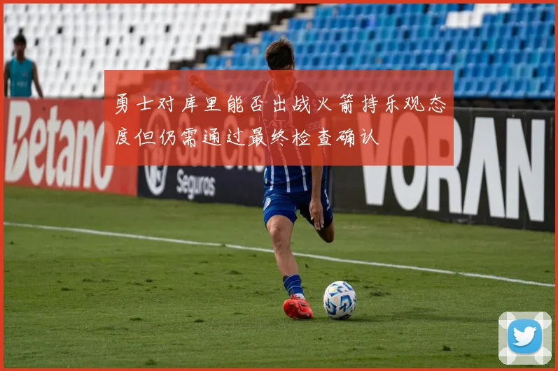 勇士对库里能否出战火箭持乐观态度但仍需通过最终检查确认
