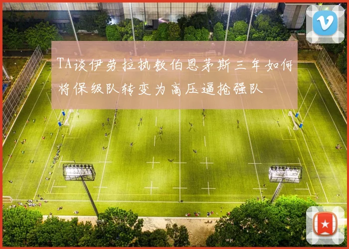 TA谈伊劳拉执教伯恩茅斯三年如何将保级队转变为高压逼抢强队