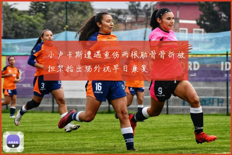 小卢卡斯遭遇重伤两根肋骨骨折被担架抬出场外祝早日康复