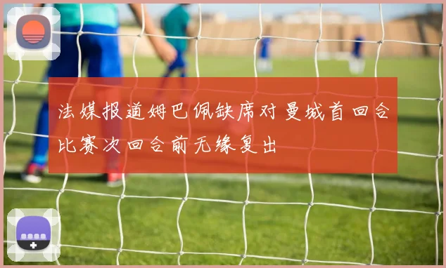 法媒报道姆巴佩缺席对曼城首回合比赛次回合前无缘复出