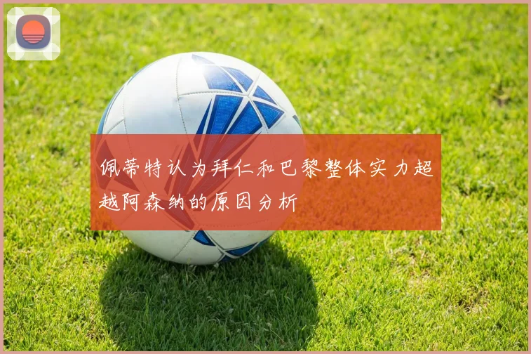 佩蒂特认为拜仁和巴黎整体实力超越阿森纳的原因分析