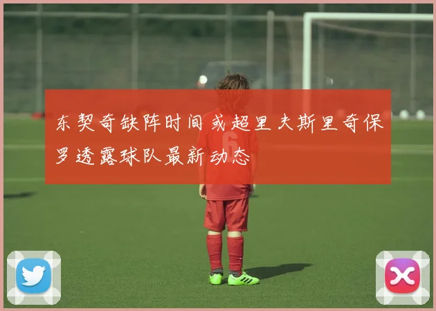 东契奇缺阵时间或超里夫斯里奇保罗透露球队最新动态