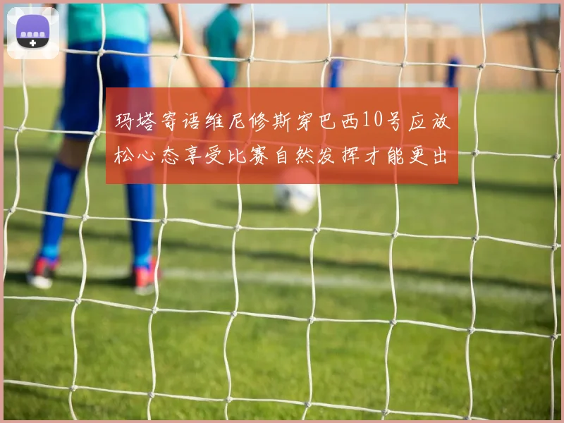 玛塔寄语维尼修斯穿巴西10号应放松心态享受比赛自然发挥才能更出色