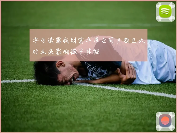 字母透露我财富丰厚合同金额巨大对未来影响微乎其微