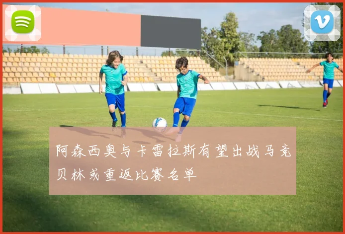阿森西奥与卡雷拉斯有望出战马竞贝林或重返比赛名单