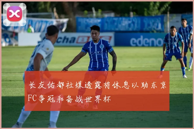 长友佑都社媒透露将休息以助东京FC争冠和备战世界杯