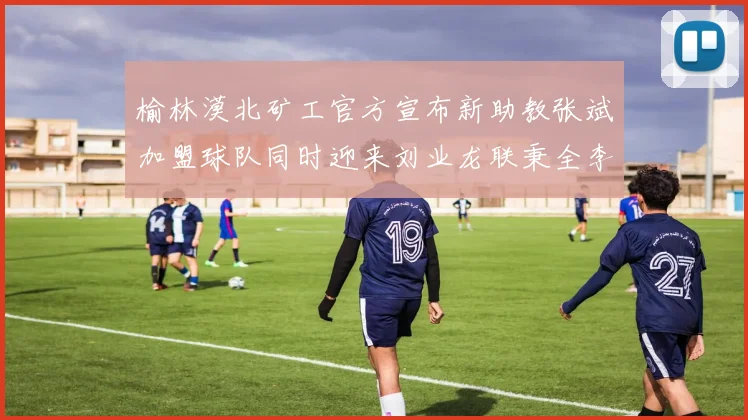 榆林漠北矿工官方宣布新助教张斌加盟球队同时迎来刘业龙联秉全李泽宇三位新援