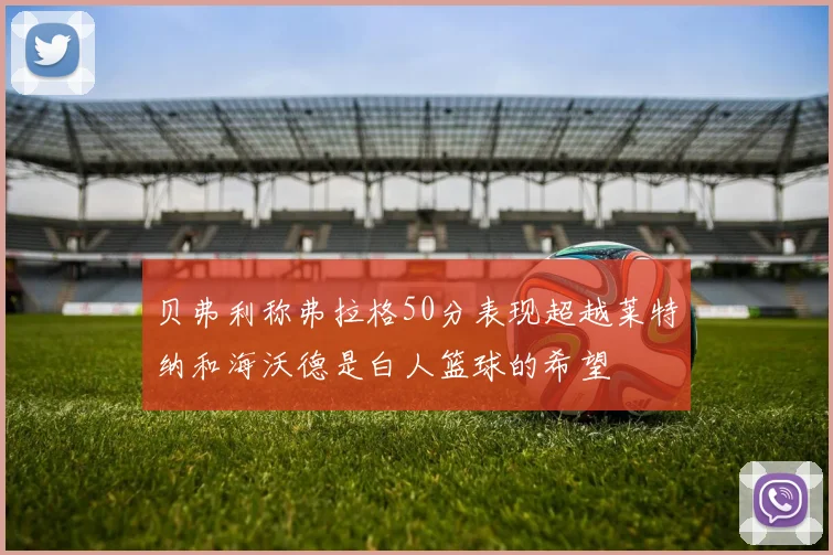 贝弗利称弗拉格50分表现超越莱特纳和海沃德是白人篮球的希望