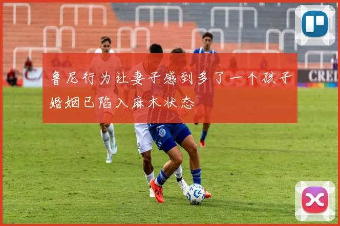鲁尼行为让妻子感到多了一个孩子婚姻已陷入麻木状态