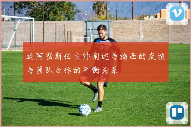 迈阿密新任主帅阐述与梅西的友谊与团队合作的平衡关系