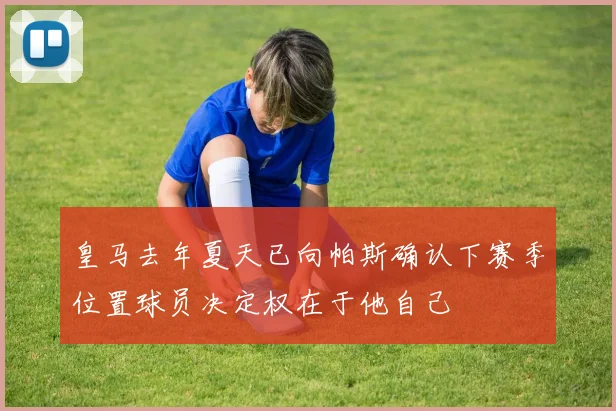 皇马去年夏天已向帕斯确认下赛季位置球员决定权在于他自己