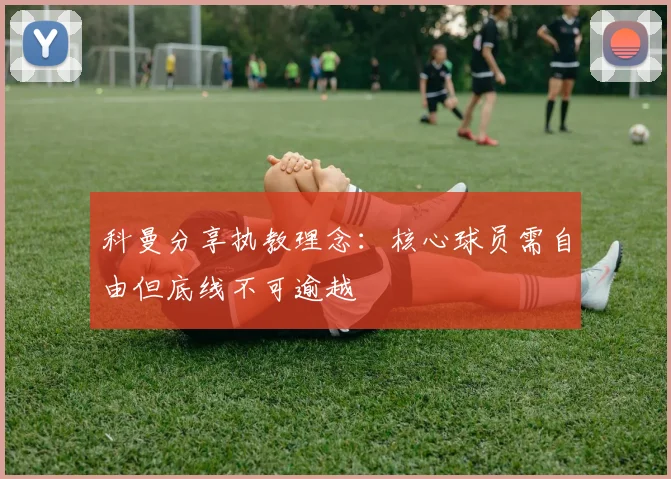 科曼分享执教理念:核心球员需自由但底线不可逾越