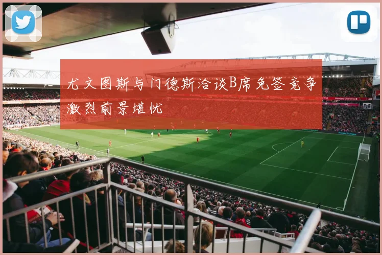 尤文图斯与门德斯洽谈B席免签竞争激烈前景堪忧