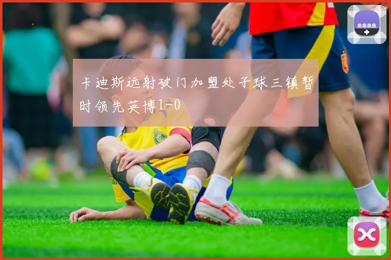 卡迪斯远射破门加盟处子球三镇暂时领先英博1-0