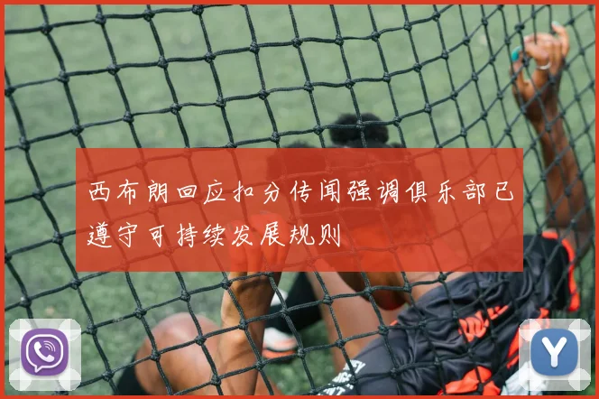 西布朗回应扣分传闻强调俱乐部已遵守可持续发展规则