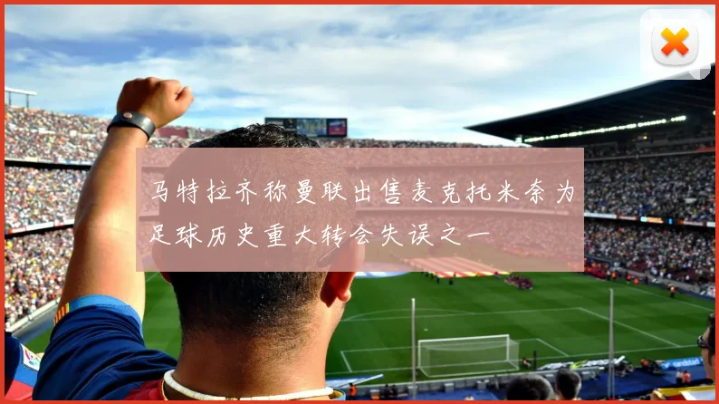 马特拉齐称曼联出售麦克托米奈为足球历史重大转会失误之一