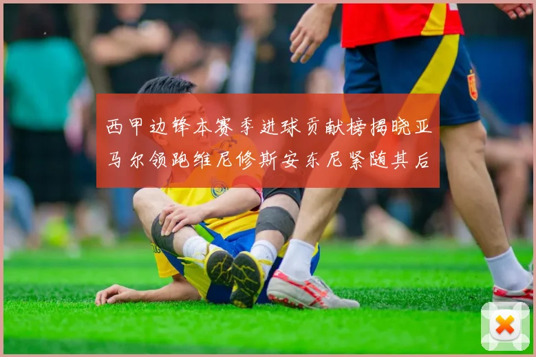 西甲边锋本赛季进球贡献榜揭晓亚马尔领跑维尼修斯安东尼紧随其后