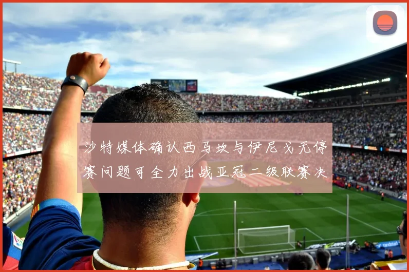 沙特媒体确认西马坎与伊尼戈无停赛问题可全力出战亚冠二级联赛决赛