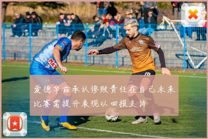 爱德华兹承认惨败责任在自己未来比赛需提升表现以回报支持